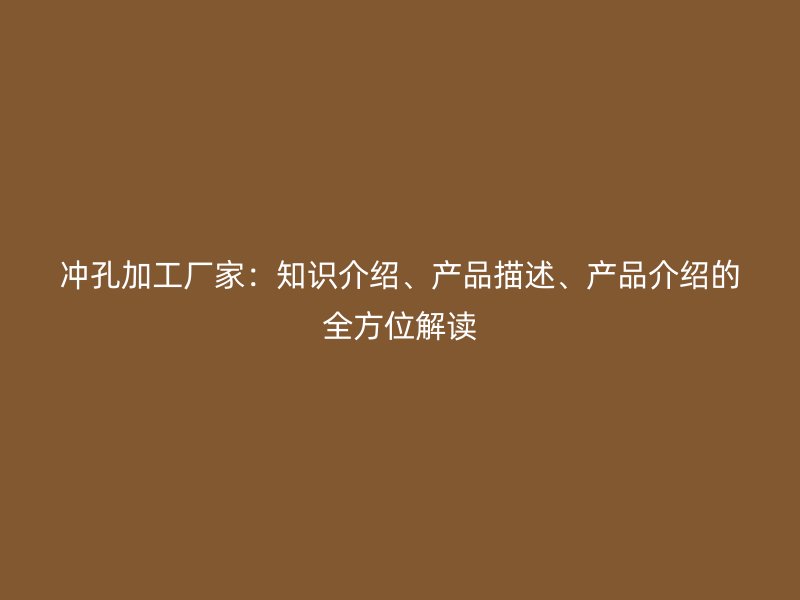 沖孔加工廠家：知識介紹、產(chǎn)品描述、產(chǎn)品介紹的全方位解讀
