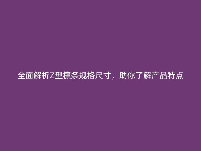 全面解析Z型檁條規(guī)格尺寸，助你了解產(chǎn)品特點