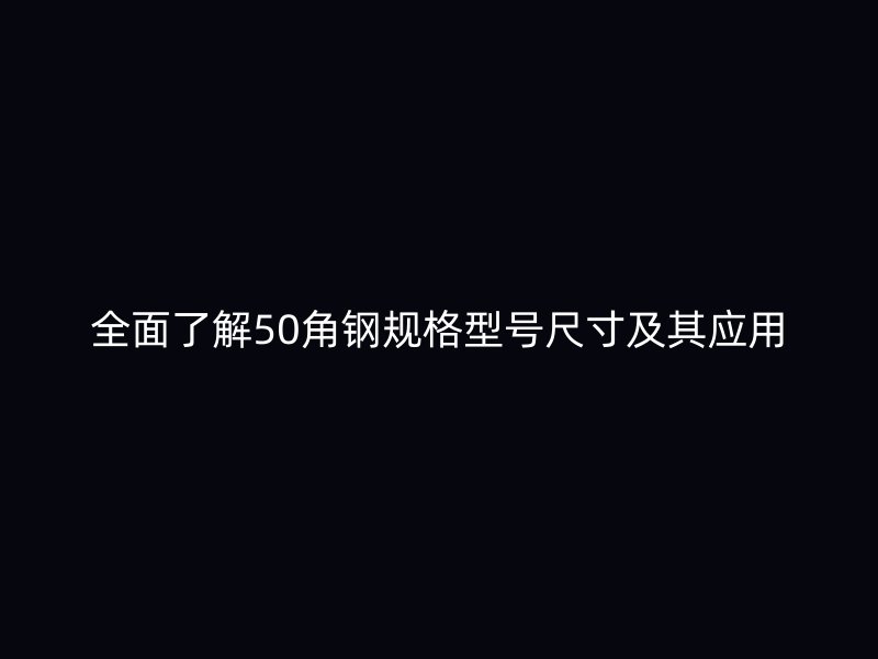 全面了解50角鋼規(guī)格型號(hào)尺寸及其應(yīng)用
