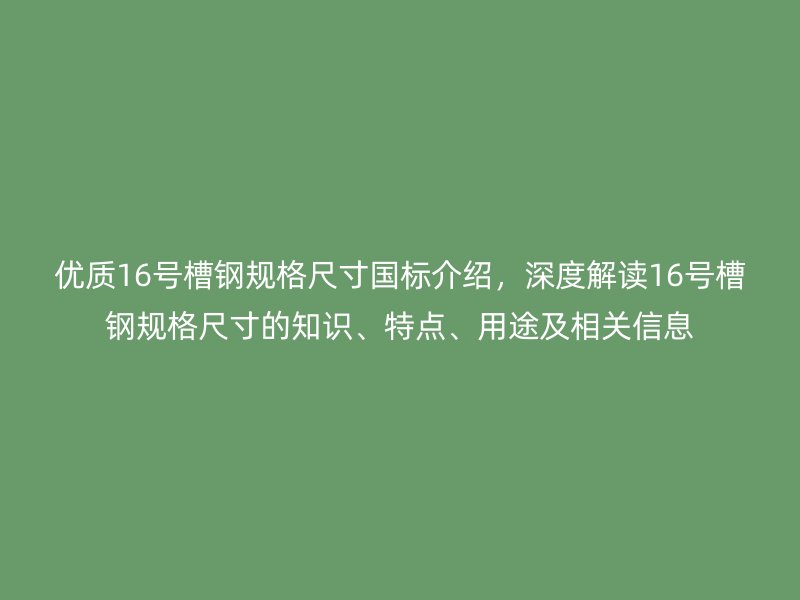 優(yōu)質(zhì)16號槽鋼規(guī)格尺寸國標介紹，深度解讀16號槽鋼規(guī)格尺寸的知識、特點、用途及相關(guān)信息
