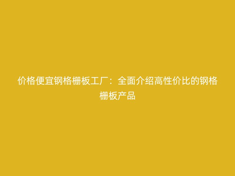 價格便宜鋼格柵板工廠：全面介紹高性價比的鋼格柵板產(chǎn)品