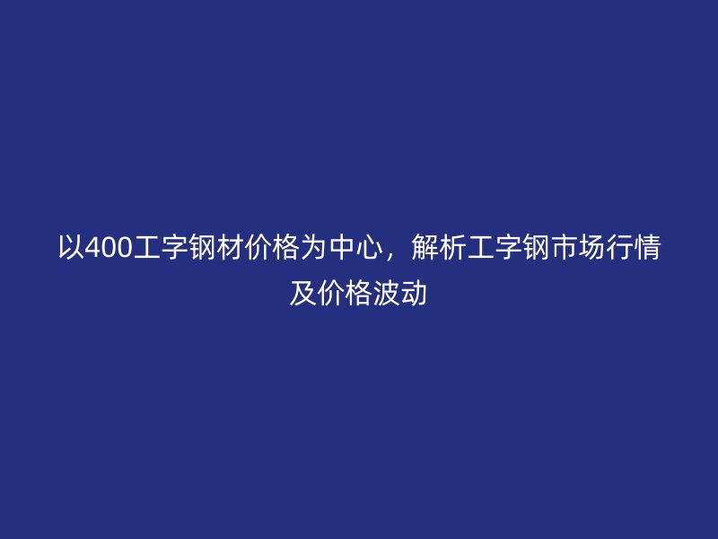 以400工字鋼材價(jià)格為中心，解析工字鋼市場(chǎng)行情及價(jià)格波動(dòng)