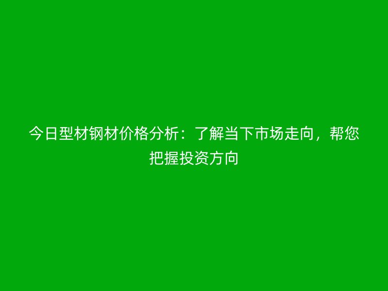 今日型材鋼材價(jià)格分析：了解當(dāng)下市場走向，幫您把握投資方向