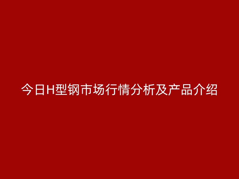 今日H型鋼市場行情分析及產(chǎn)品介紹