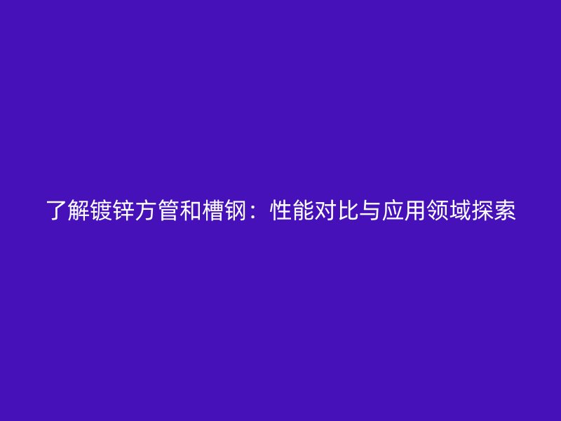 了解鍍鋅方管和槽鋼：性能對比與應用領(lǐng)域探索