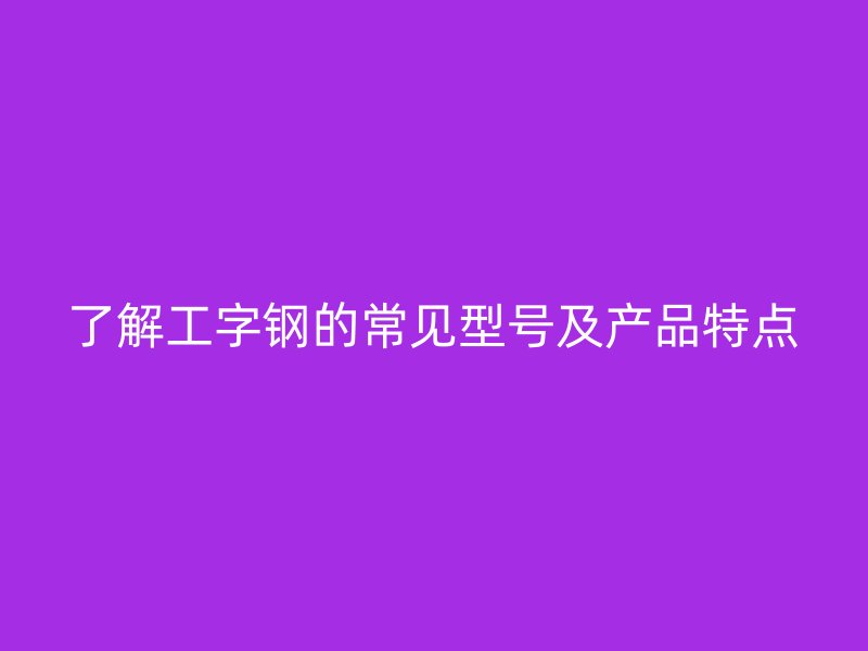 了解工字鋼的常見型號及產(chǎn)品特點(diǎn)