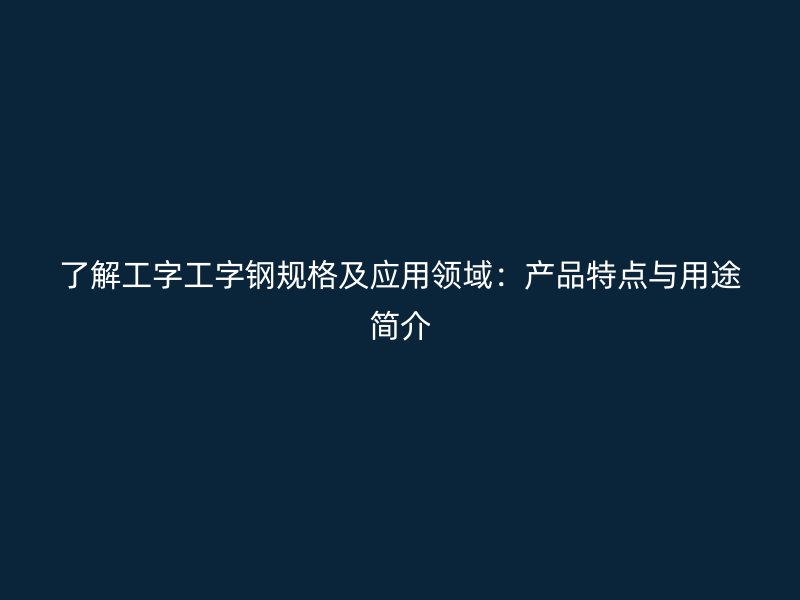 了解工字工字鋼規(guī)格及應(yīng)用領(lǐng)域：產(chǎn)品特點與用途簡介