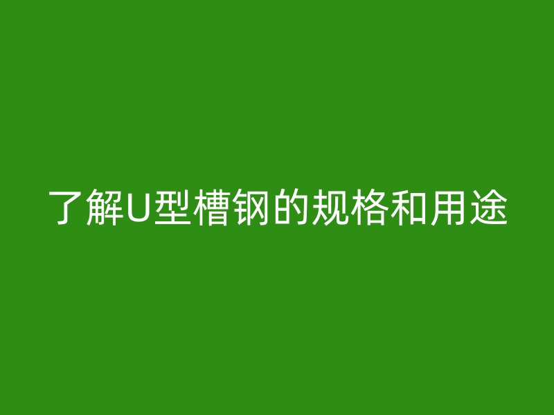 了解U型槽鋼的規(guī)格和用途