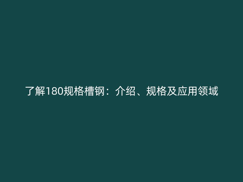 了解180規(guī)格槽鋼：介紹、規(guī)格及應(yīng)用領(lǐng)域