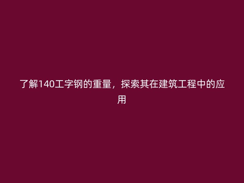 了解140工字鋼的重量，探索其在建筑工程中的應(yīng)用