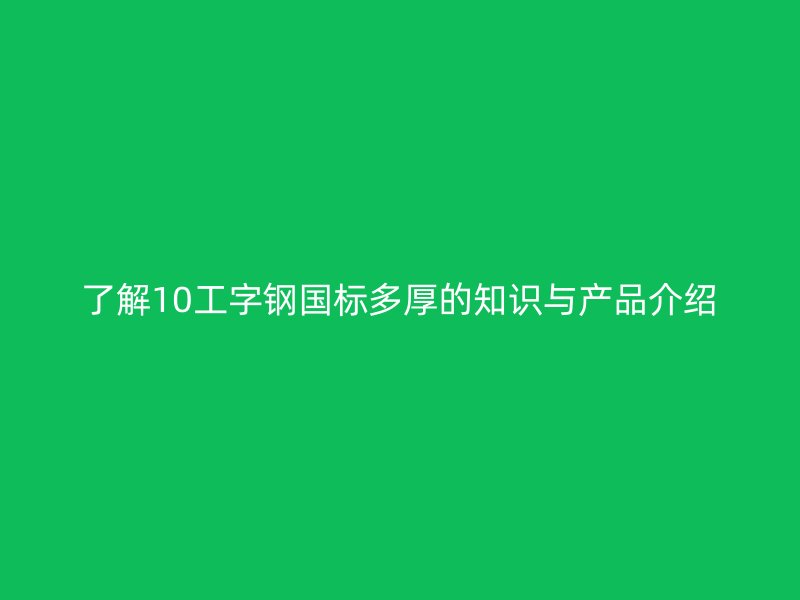了解10工字鋼國(guó)標(biāo)多厚的知識(shí)與產(chǎn)品介紹