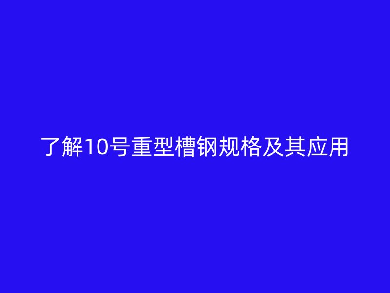 了解10號重型槽鋼規(guī)格及其應用