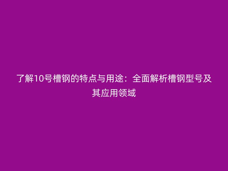 了解10號槽鋼的特點與用途：全面解析槽鋼型號及其應用領(lǐng)域