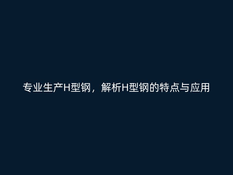 專業(yè)生產H型鋼，解析H型鋼的特點與應用