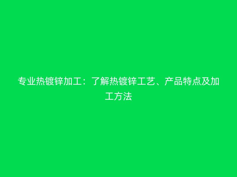 專業(yè)熱鍍鋅加工：了解熱鍍鋅工藝、產(chǎn)品特點及加工方法