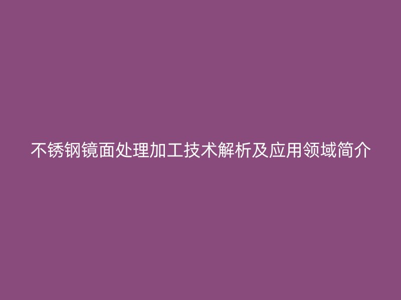 不銹鋼鏡面處理加工技術(shù)解析及應(yīng)用領(lǐng)域簡介
