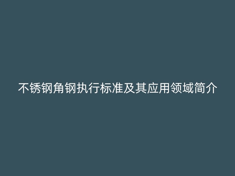 不銹鋼角鋼執(zhí)行標(biāo)準(zhǔn)及其應(yīng)用領(lǐng)域簡介