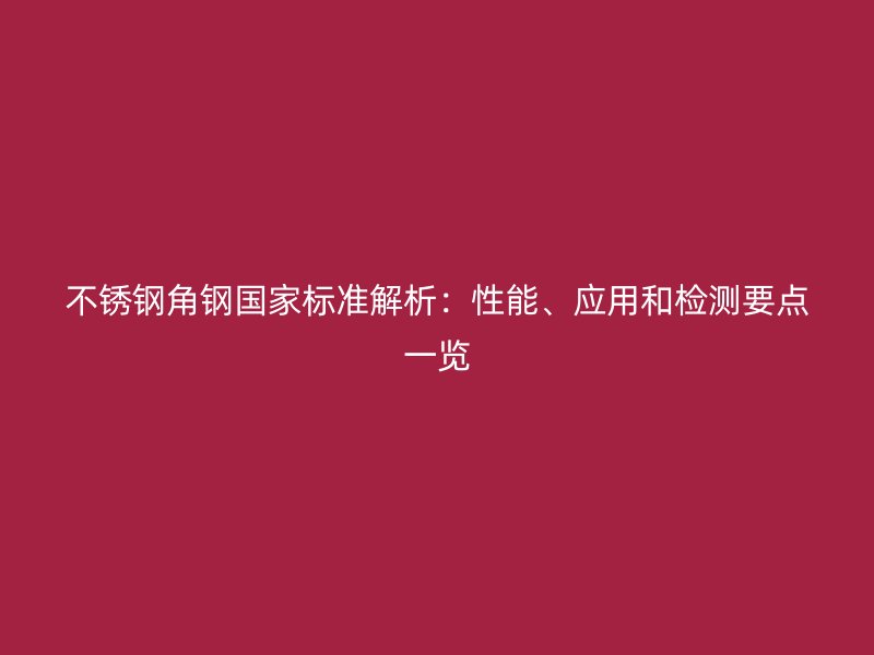 不銹鋼角鋼國(guó)家標(biāo)準(zhǔn)解析：性能、應(yīng)用和檢測(cè)要點(diǎn)一覽