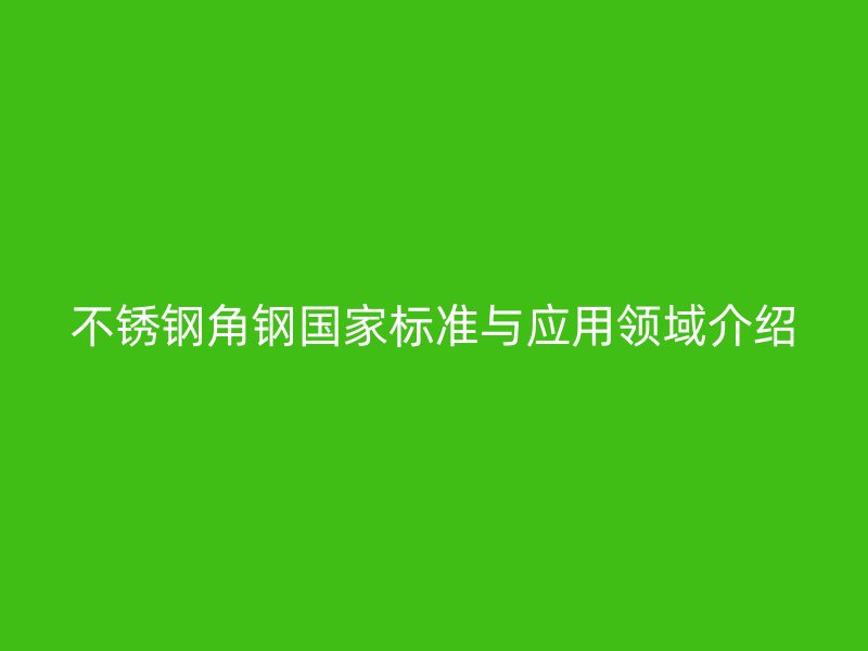 不銹鋼角鋼國(guó)家標(biāo)準(zhǔn)與應(yīng)用領(lǐng)域介紹