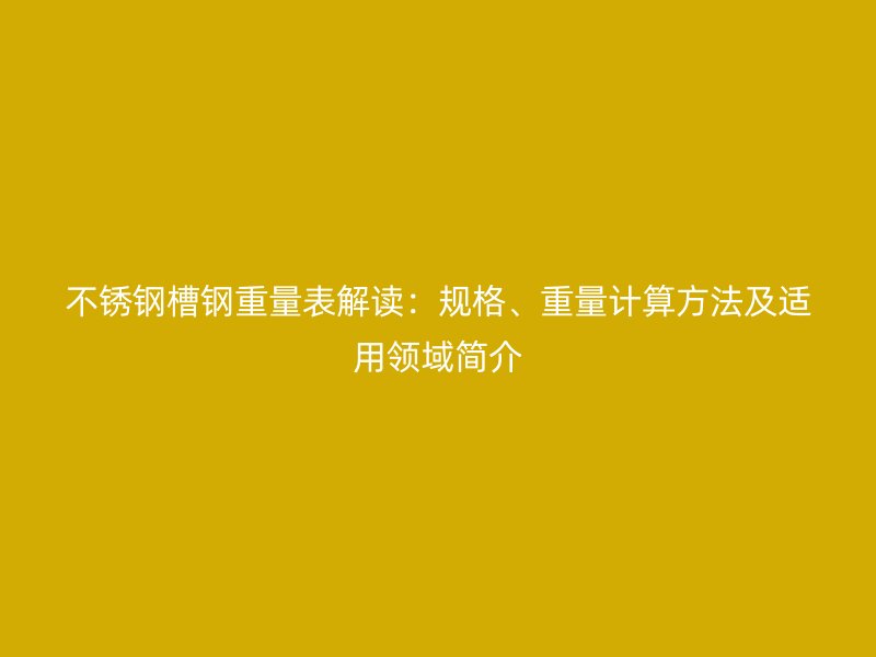 不銹鋼槽鋼重量表解讀：規(guī)格、重量計算方法及適用領(lǐng)域簡介