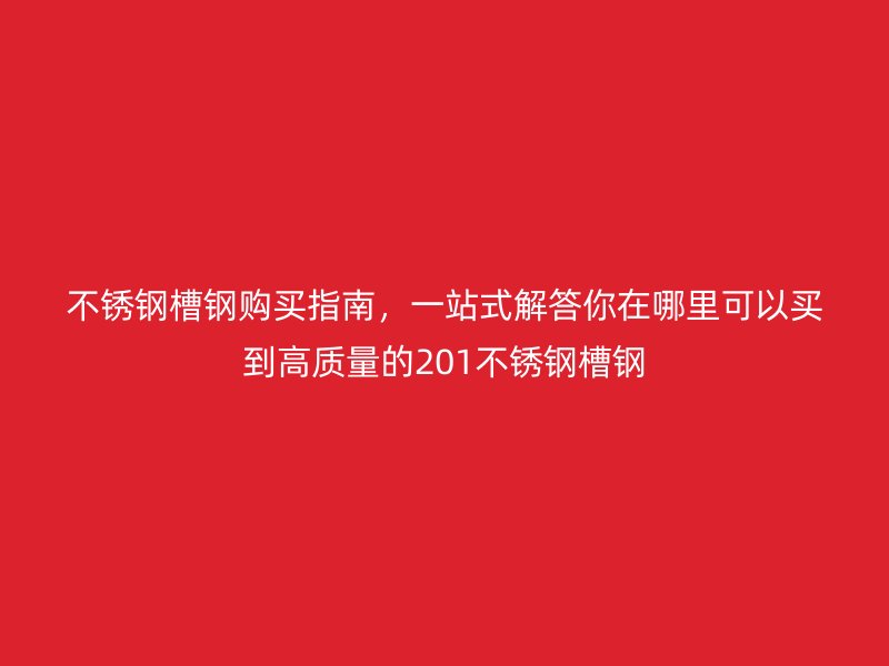 不銹鋼槽鋼購(gòu)買(mǎi)指南，一站式解答你在哪里可以買(mǎi)到高質(zhì)量的201不銹鋼槽鋼