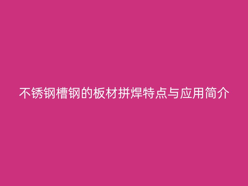 不銹鋼槽鋼的板材拼焊特點與應(yīng)用簡介