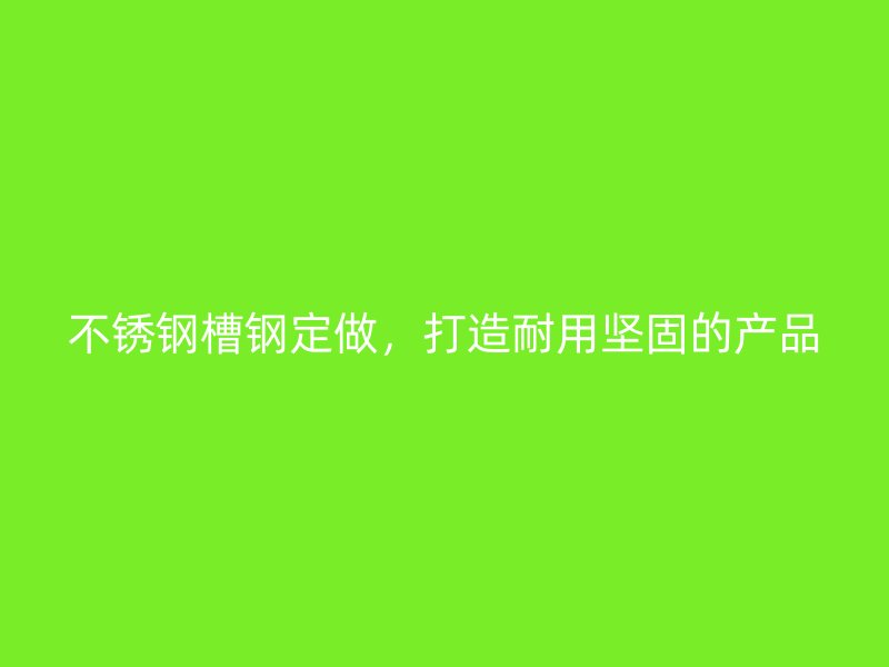 不銹鋼槽鋼定做，打造耐用堅(jiān)固的產(chǎn)品
