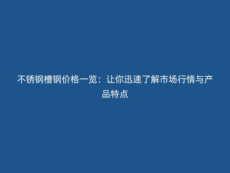 不銹鋼槽鋼價格一覽：讓你迅速了解市場行情與產(chǎn)品特點
