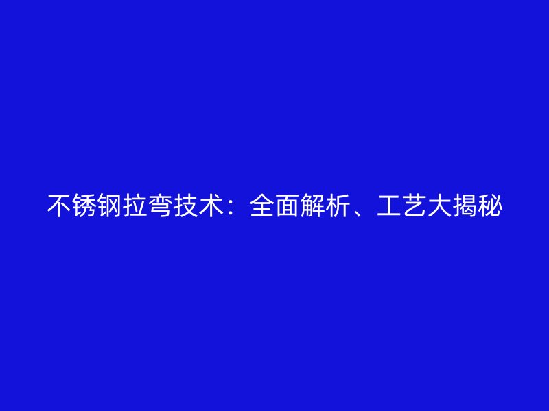 不銹鋼拉彎技術(shù)：全面解析、工藝大揭秘