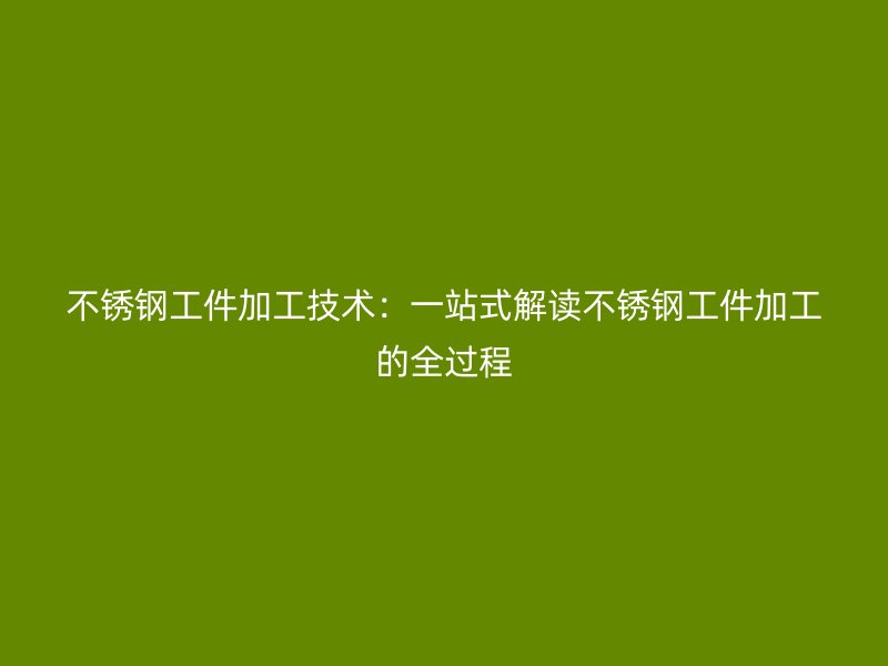 不銹鋼工件加工技術(shù)：一站式解讀不銹鋼工件加工的全過程