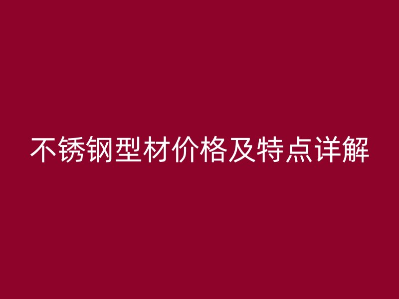 不銹鋼型材價格及特點(diǎn)詳解