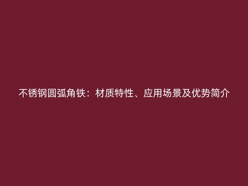 不銹鋼圓弧角鐵：材質(zhì)特性、應(yīng)用場景及優(yōu)勢簡介
