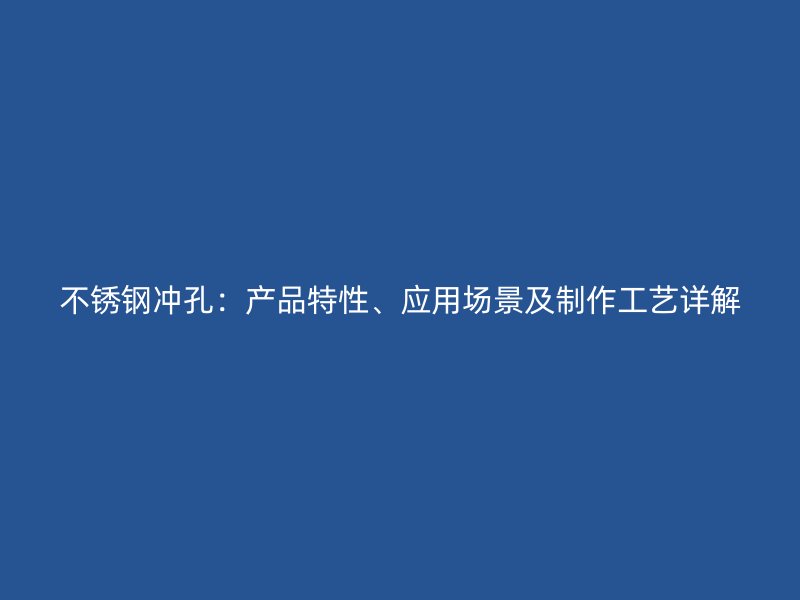 不銹鋼沖孔：產(chǎn)品特性、應(yīng)用場(chǎng)景及制作工藝詳解
