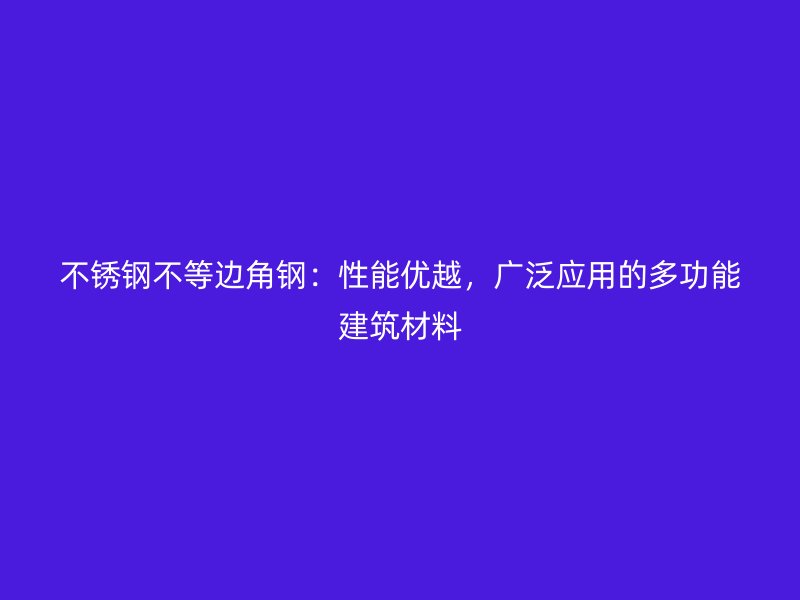 不銹鋼不等邊角鋼：性能優(yōu)越，廣泛應(yīng)用的多功能建筑材料