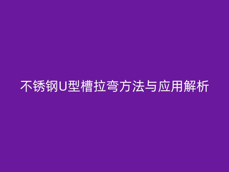 不銹鋼U型槽拉彎方法與應用解析