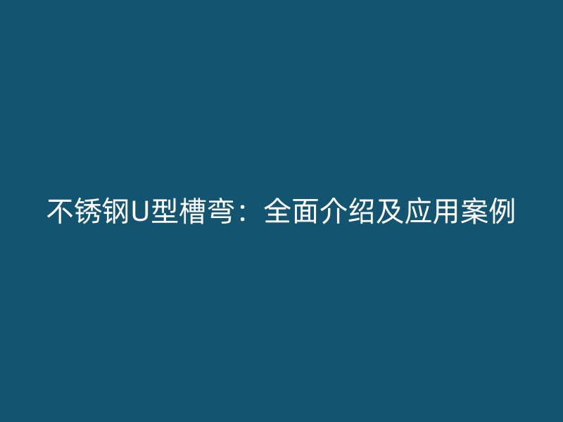 不銹鋼U型槽彎：全面介紹及應(yīng)用案例