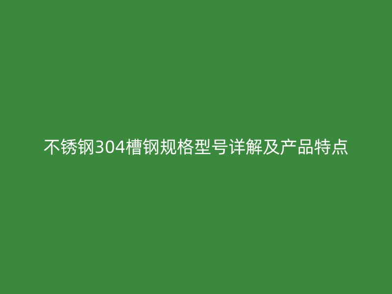 不銹鋼304槽鋼規(guī)格型號(hào)詳解及產(chǎn)品特點(diǎn)