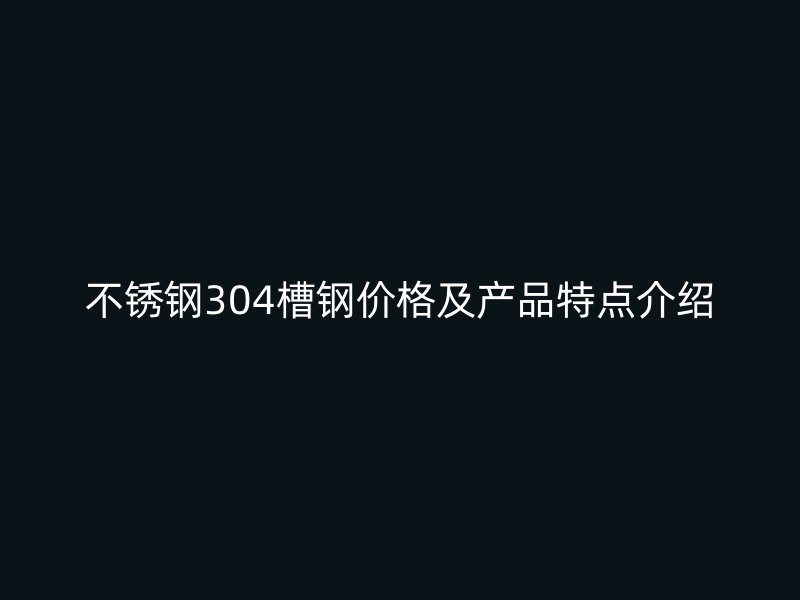 不銹鋼304槽鋼價格及產(chǎn)品特點介紹