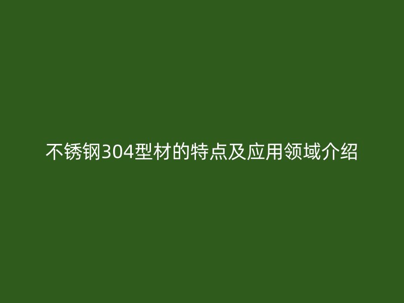不銹鋼304型材的特點(diǎn)及應(yīng)用領(lǐng)域介紹