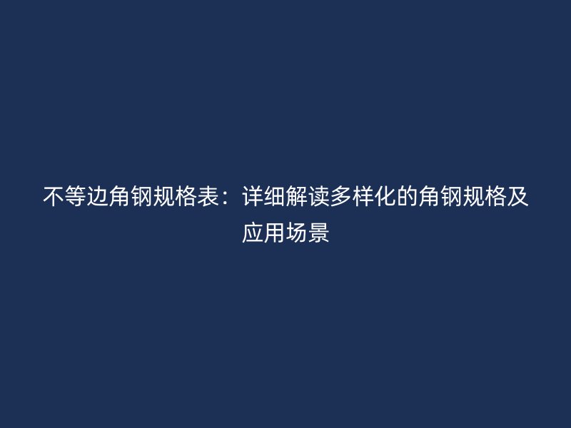 不等邊角鋼規(guī)格表：詳細解讀多樣化的角鋼規(guī)格及應(yīng)用場景