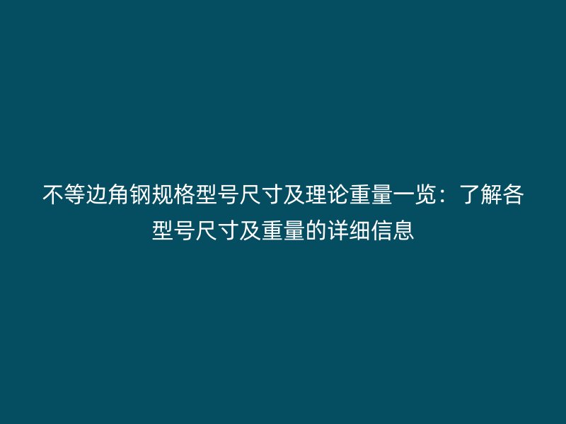 不等邊角鋼規(guī)格型號(hào)尺寸及理論重量一覽：了解各型號(hào)尺寸及重量的詳細(xì)信息