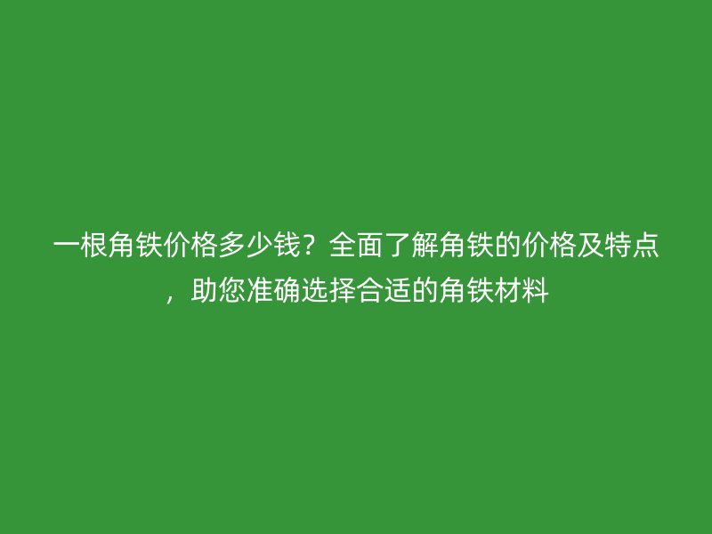 一根角鐵價格多少錢？全面了解角鐵的價格及特點，助您準確選擇合適的角鐵材料