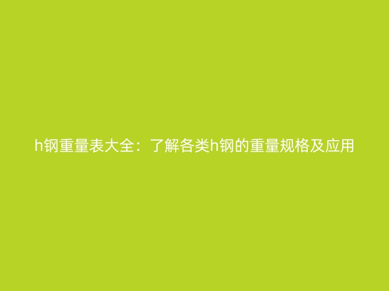 h鋼重量表大全：了解各類h鋼的重量規(guī)格及應用