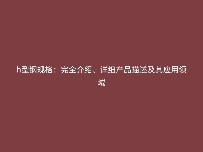 h型鋼規(guī)格：完全介紹、詳細(xì)產(chǎn)品描述及其應(yīng)用領(lǐng)域