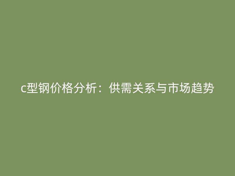 c型鋼價(jià)格分析：供需關(guān)系與市場(chǎng)趨勢(shì)