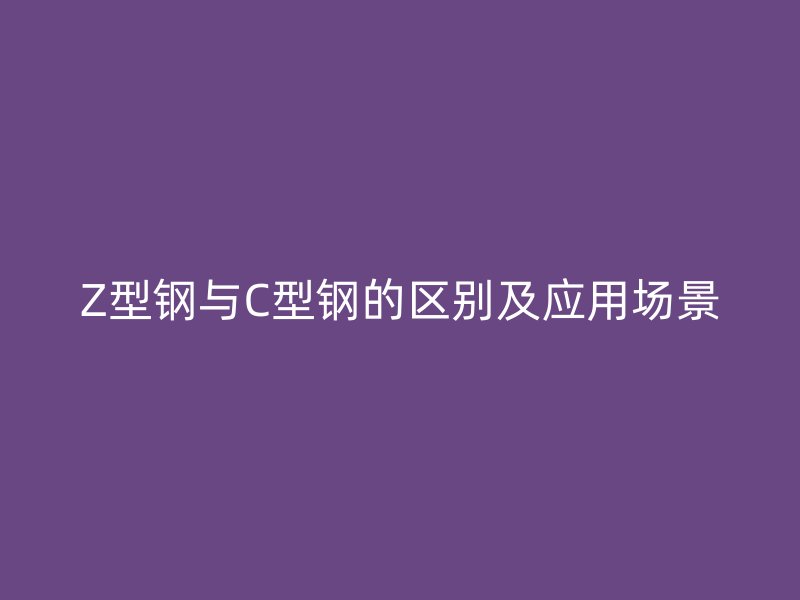 Z型鋼與C型鋼的區(qū)別及應(yīng)用場景