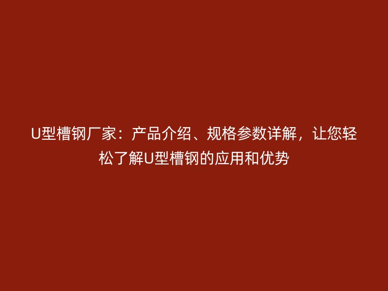 U型槽鋼廠家：產(chǎn)品介紹、規(guī)格參數(shù)詳解，讓您輕松了解U型槽鋼的應(yīng)用和優(yōu)勢