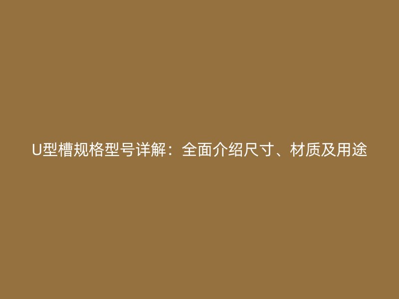 U型槽規(guī)格型號(hào)詳解：全面介紹尺寸、材質(zhì)及用途