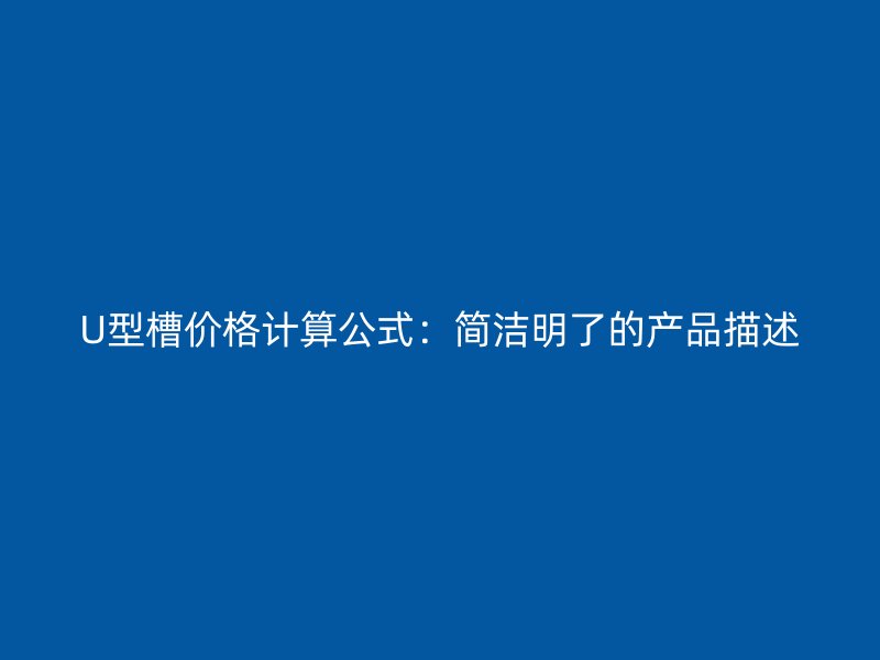 U型槽價(jià)格計(jì)算公式：簡(jiǎn)潔明了的產(chǎn)品描述