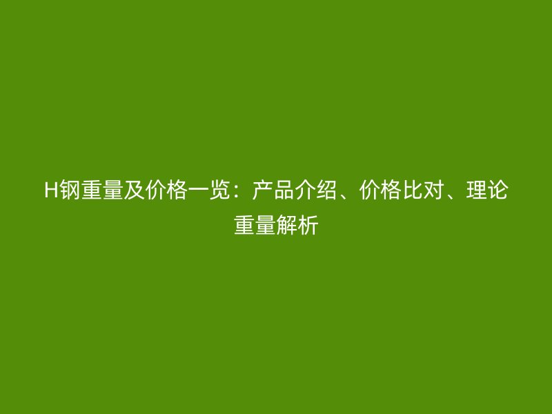 H鋼重量及價格一覽：產(chǎn)品介紹、價格比對、理論重量解析